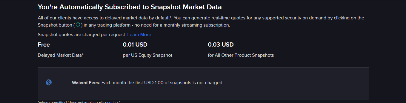 You're Automatically Subscribed to Snapshot Market Data. Free Delayed Market Data, 0.01 USD per US Equity Snapshot, 0.03 USD for All Other Product Snapshots. Waived Fees: Each month the first USD 1.00 of snapshots is not charged.